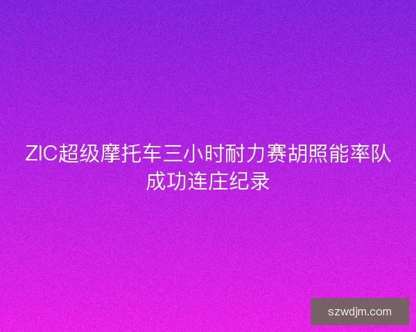 ZIC超级摩托车三小时耐力赛胡照能率队成功连庄纪录