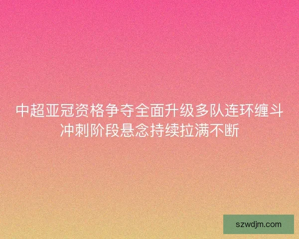 中超亚冠资格争夺全面升级多队连环缠斗冲刺阶段悬念持续拉满不断