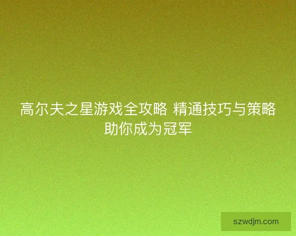 高尔夫之星游戏全攻略 精通技巧与策略助你成为冠军