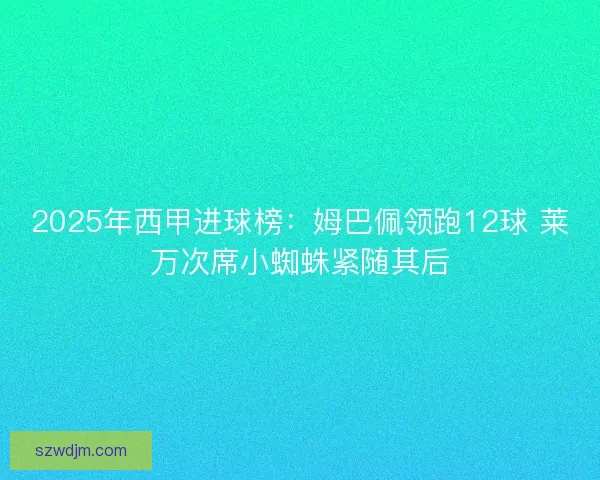 2025年西甲进球榜：姆巴佩领跑12球 莱万次席小蜘蛛紧随其后