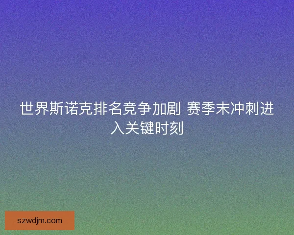 世界斯诺克排名竞争加剧 赛季末冲刺进入关键时刻
