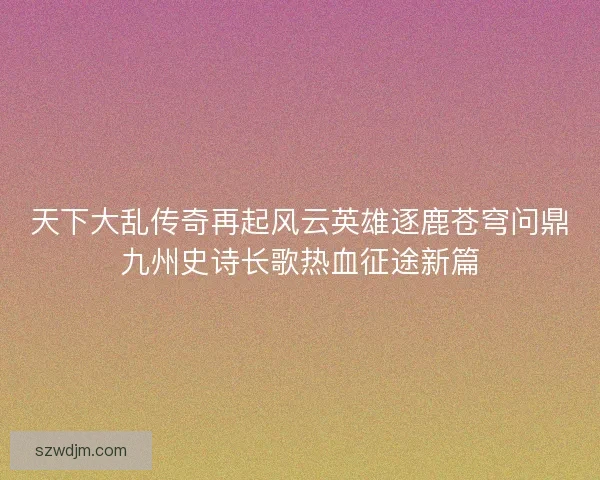 天下大乱传奇再起风云英雄逐鹿苍穹问鼎九州史诗长歌热血征途新篇
